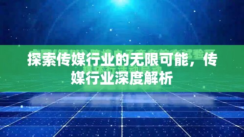 探索传媒行业的无限可能,传媒行业深度解析