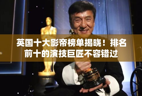 英国十大影帝榜单揭晓!排名前十的演技巨匠不容错过