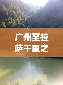 广州至拉萨千里之旅,跨越山川的壮美行走