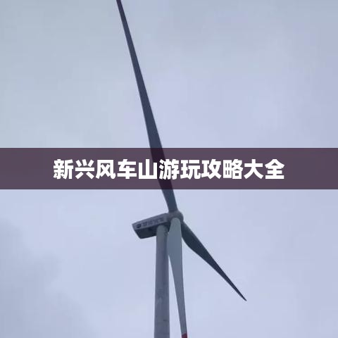 新兴风车山游玩攻略大全