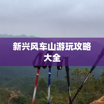 新兴风车山游玩攻略大全