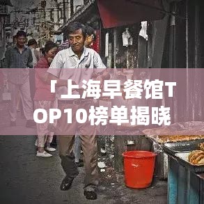 「上海早餐馆TOP10榜单揭晓，味蕾盛宴开启一天美好时光」