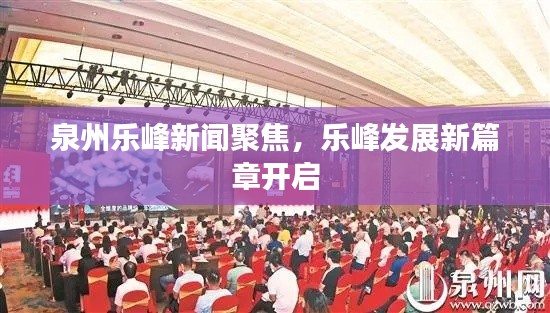 泉州乐峰新闻聚焦，乐峰发展新篇章开启