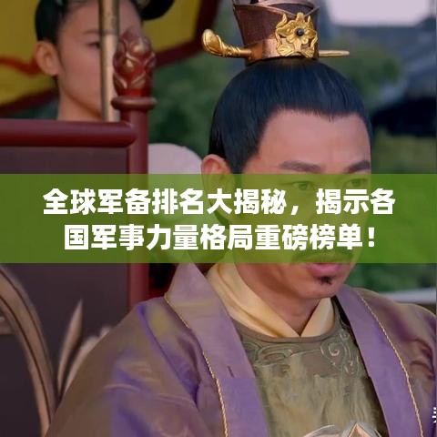 全球军备排名大揭秘,揭示各国军事力量格局重磅榜单!