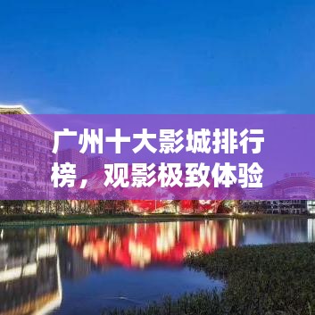 广州十大影城排行榜，观影极致体验新探秘