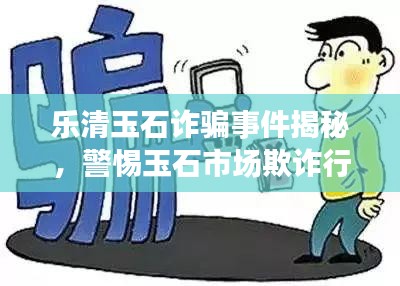 乐清玉石诈骗事件揭秘,警惕玉石市场欺诈行为,视频揭露最新内幕