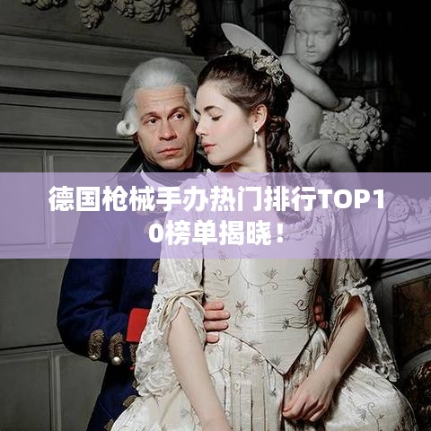 德国枪械手办热门排行TOP10榜单揭晓!