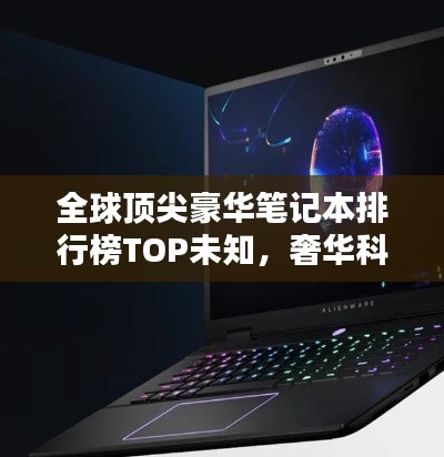 全球顶尖豪华笔记本排行榜TOP未知,奢华科技的巅峰之作
