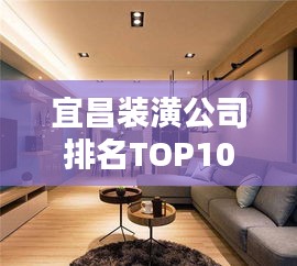 宜昌装潢公司排名TOP10，专业装修方案参考