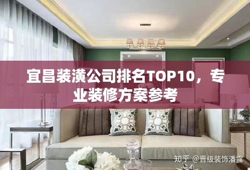 宜昌装潢公司排名TOP10,专业装修方案参考