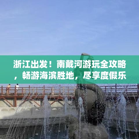 浙江出发！南戴河游玩全攻略，畅游海滨胜地，尽享度假乐趣！