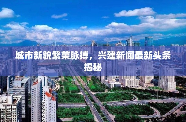 城市新貌繁荣脉搏,兴建新闻最新头条揭秘