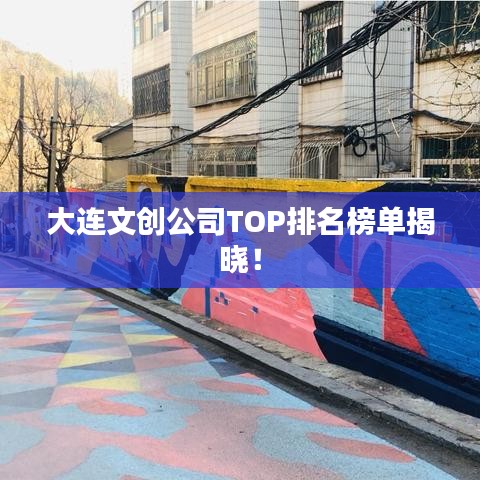 大连文创公司TOP排名榜单揭晓!