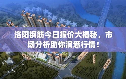 洛阳钢筋今日报价大揭秘,市场分析助你洞悉行情!