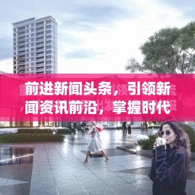 前进新闻头条,引领新闻资讯前沿,掌握时代脉搏