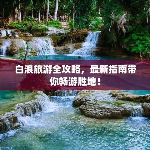 白浪旅游全攻略，最新指南带你畅游胜地！