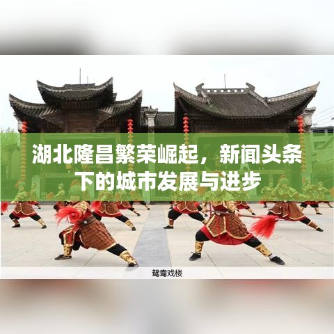 湖北隆昌繁荣崛起，新闻头条下的城市发展与进步