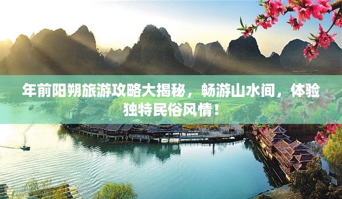 年前阳朔旅游攻略大揭秘，畅游山水间，体验独特民俗风情！