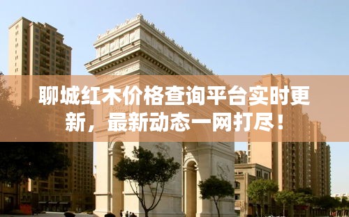 聊城红木价格查询平台实时更新，最新动态一网打尽！