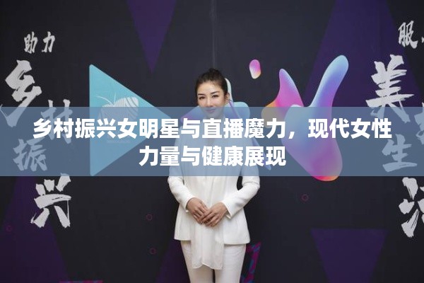 乡村振兴女明星与直播魔力，现代女性力量与健康展现