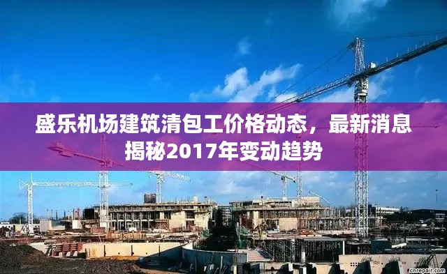 盛乐机场建筑清包工价格动态，最新消息揭秘2017年变动趋势
