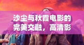 沙尘与秋霞电影的完美交融，高清影像与大自然的艺术风采