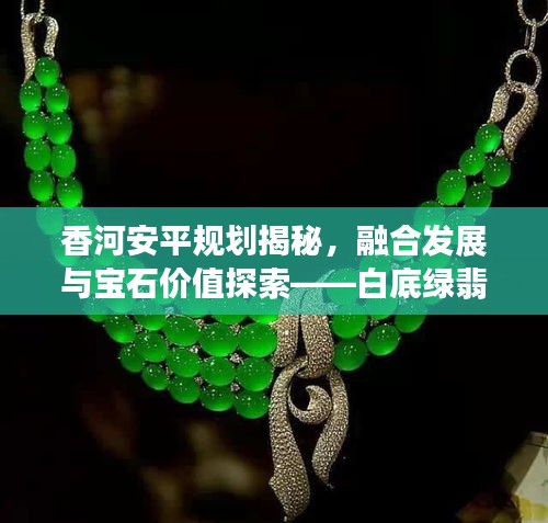 香河安平规划揭秘，融合发展与宝石价值探索——白底绿翡翠平安扣最新动态与价格分析