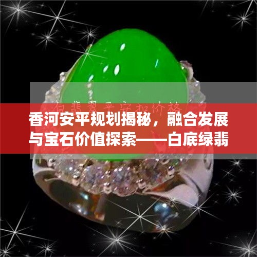 香河安平规划揭秘,融合发展与宝石价值探索——白底绿翡翠平安扣最新动态与价格分析