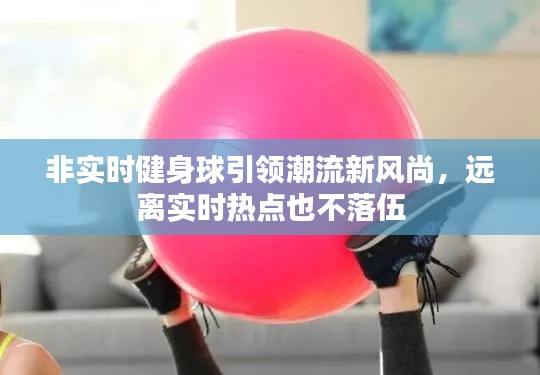 非实时健身球引领潮流新风尚,远离实时热点也不落伍
