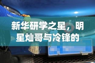 新华研学之星，明星灿哥与冷锋的动态追踪与实时轨迹揭秘