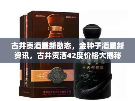 古井贡酒最新动态，金种子酒最新资讯，古井贡酒42度价格大揭秘！