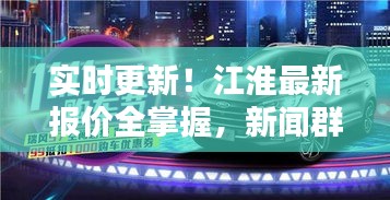 实时更新！江淮最新报价全掌握，新闻群聊热议焦点