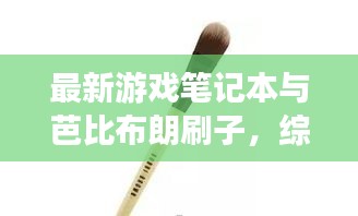 最新游戏笔记本与芭比布朗刷子，综合资讯大揭秘