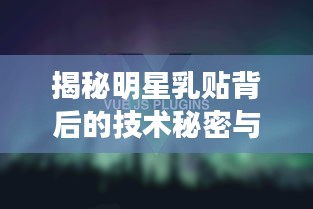 揭秘明星乳贴背后的技术秘密与Vue实时开发应用，财经观察新视角