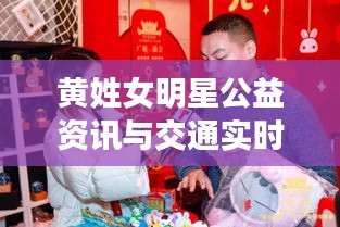 黄姓女明星公益资讯与交通实时动态,明星之光聚焦热点