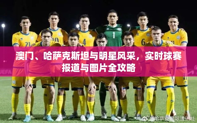 澳门、哈萨克斯坦与明星风采,实时球赛报道与图片全攻略