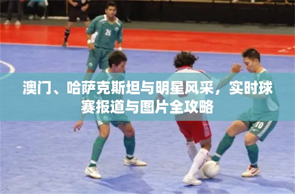 澳门、哈萨克斯坦与明星风采,实时球赛报道与图片全攻略