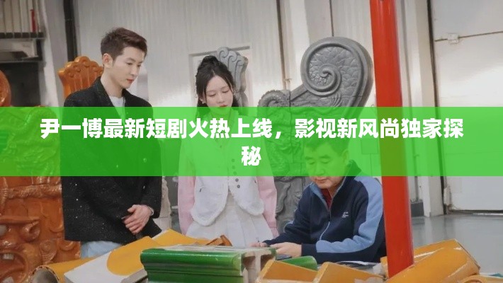 尹一博最新短剧火热上线,影视新风尚独家探秘