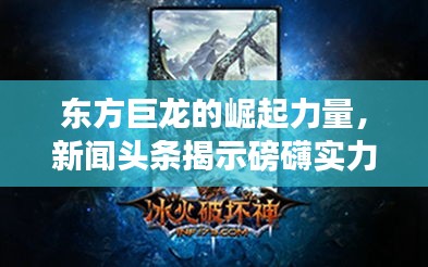 东方巨龙的崛起力量,新闻头条揭示磅礴实力