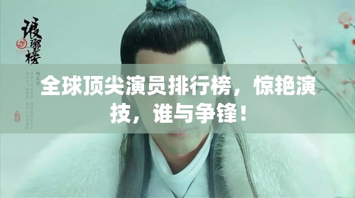 全球顶尖演员排行榜，惊艳演技，谁与争锋！