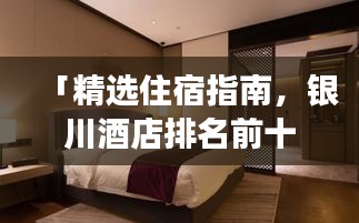 「精选住宿指南，银川酒店排名前十，体验非凡之旅之旅」