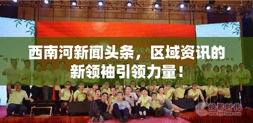 西南河新闻头条,区域资讯的新领袖引领力量!