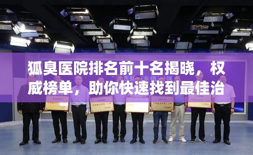 狐臭医院排名前十名揭晓,权威榜单,助你快速找到最佳治疗机构!