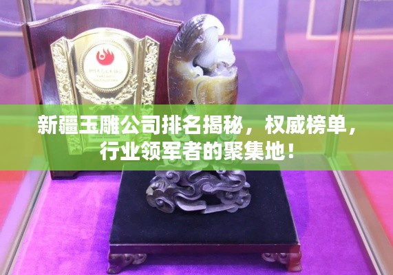 新疆玉雕公司排名揭秘,权威榜单,行业领军者的聚集地!