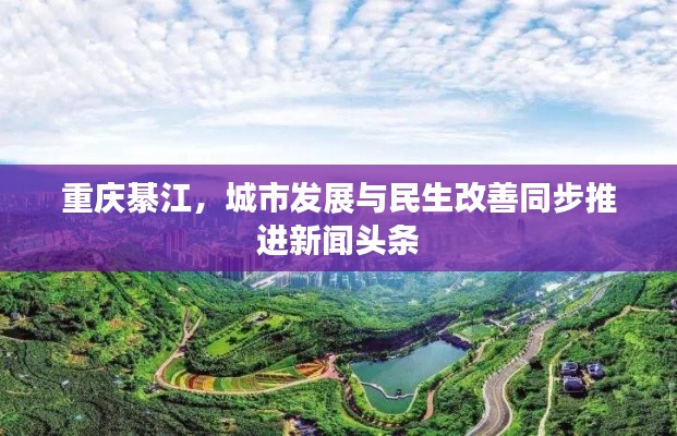 重庆綦江,城市发展与民生改善同步推进新闻头条