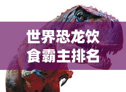 世界恐龙饮食霸主排名，揭秘史前巨兽的餐桌偏好