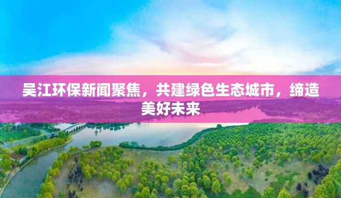 吴江环保新闻聚焦，共建绿色生态城市，缔造美好未来
