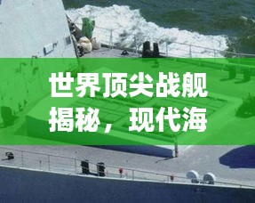 世界顶尖战舰揭秘，现代海军力量的极致展现