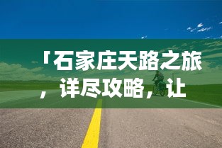 「石家庄天路之旅，详尽攻略，让你畅游无阻！」