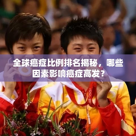 全球癌症比例排名揭秘,哪些因素影响癌症高发?